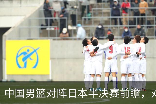 中国男篮对阵日本半决赛前瞻，对后卫是大考，锋线必须有人站出来