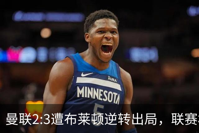 曼联2:3遭布莱顿逆转出局，联赛杯三连败暴露阵容深度危机